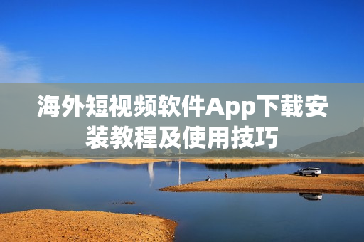 海外短视频软件App下载安装教程及使用技巧