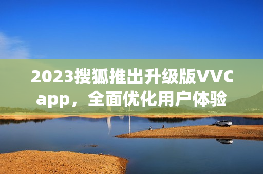 2023搜狐推出升级版VVCapp，全面优化用户体验