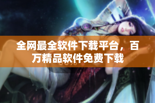 全网最全软件下载平台，百万精品软件免费下载