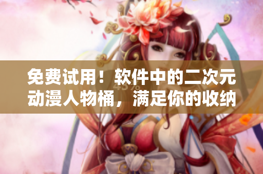 免费试用！软件中的二次元动漫人物桶，满足你的收纳需求