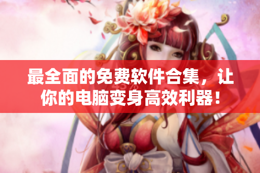 最全面的免费软件合集，让你的电脑变身高效利器！