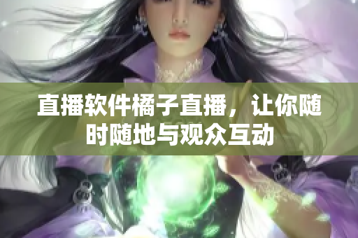 直播软件橘子直播，让你随时随地与观众互动