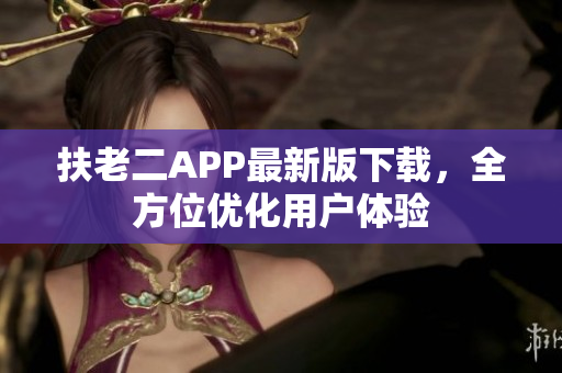 扶老二APP最新版下载，全方位优化用户体验