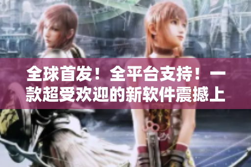 全球首发！全平台支持！一款超受欢迎的新软件震撼上线！
