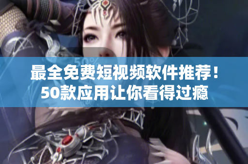最全免费短视频软件推荐！50款应用让你看得过瘾
