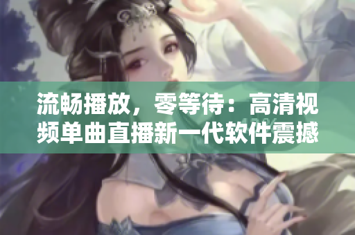 流畅播放，零等待：高清视频单曲直播新一代软件震撼上线！