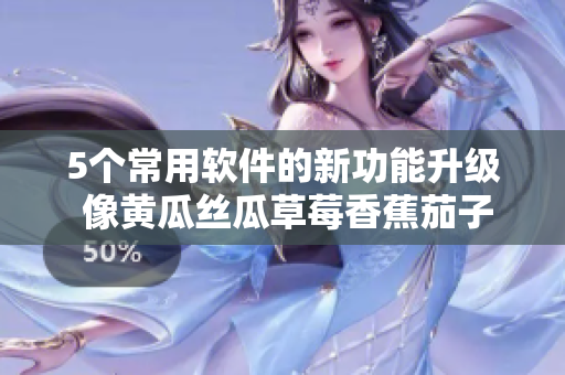5个常用软件的新功能升级 像黄瓜丝瓜草莓香蕉茄子土豆一样多姿多彩