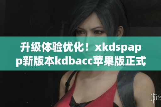 升级体验优化！xkdspapp新版本kdbacc苹果版正式上线