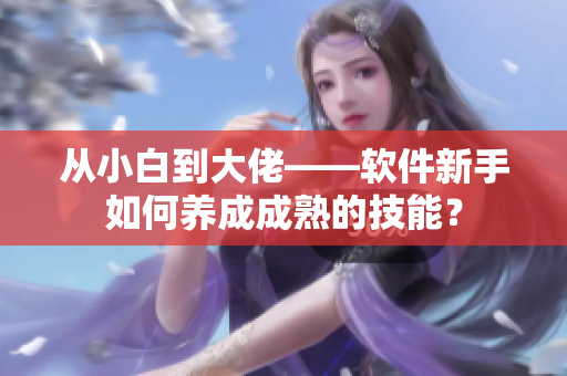从小白到大佬——软件新手如何养成成熟的技能？
