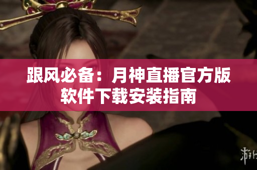 跟风必备：月神直播官方版软件下载安装指南