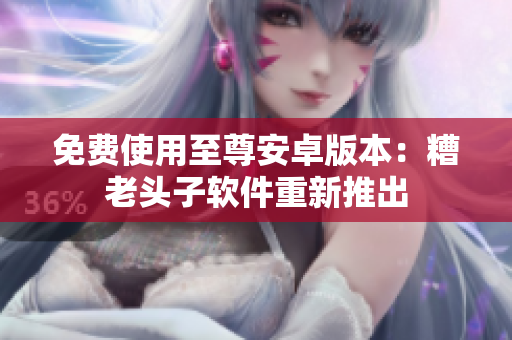 免费使用至尊安卓版本：糟老头子软件重新推出