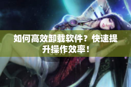 如何高效卸载软件？快速提升操作效率！