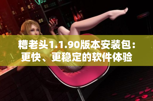 糟老头1.1.90版本安装包：更快、更稳定的软件体验