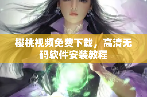 樱桃视频免费下载，高清无码软件安装教程