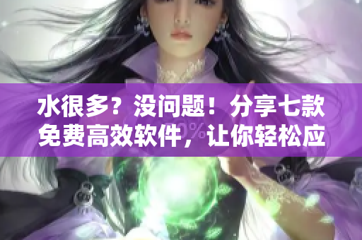 水很多？没问题！分享七款免费高效软件，让你轻松应对海量资料！