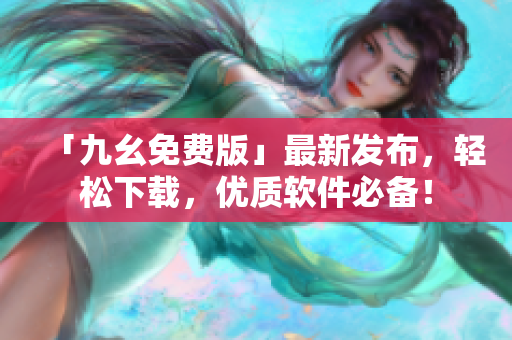 「九幺免费版」最新发布，轻松下载，优质软件必备！
