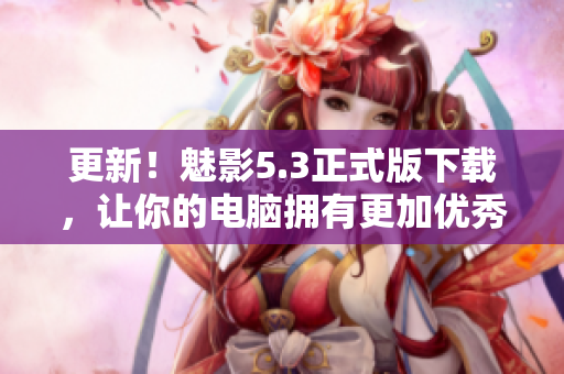 更新！魅影5.3正式版下载，让你的电脑拥有更加优秀的性能！