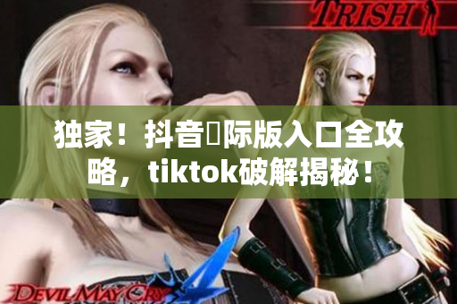 独家！抖音國际版入口全攻略，tiktok破解揭秘！