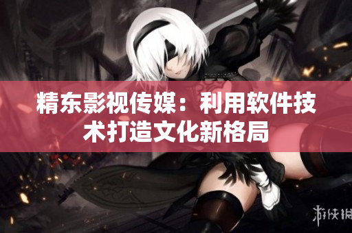 精东影视传媒：利用软件技术打造文化新格局