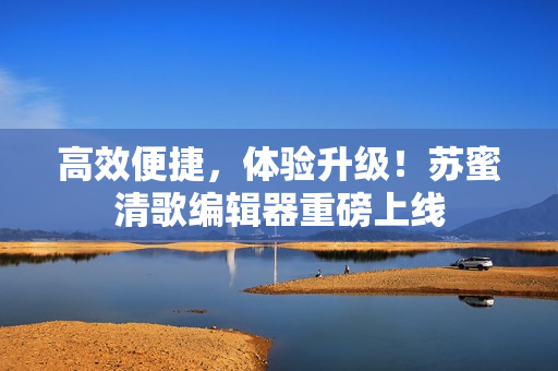 高效便捷，体验升级！苏蜜清歌编辑器重磅上线