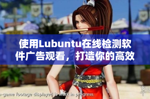 使用Lubuntu在线检测软件广告观看，打造你的高效工作站！