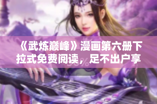 《武炼巅峰》漫画第六册下拉式免费阅读，足不出户享受软件便利