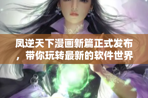 凤逆天下漫画新篇正式发布，带你玩转最新的软件世界！