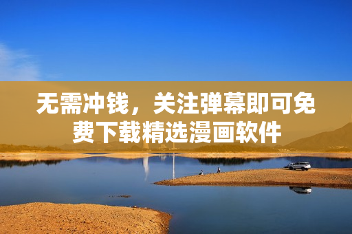 无需冲钱，关注弹幕即可免费下载精选漫画软件