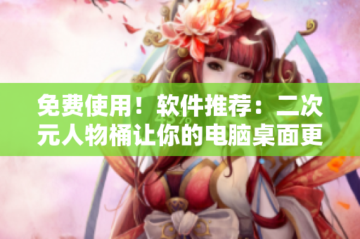 免费使用！软件推荐：二次元人物桶让你的电脑桌面更酷炫