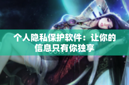个人隐私保护软件：让你的信息只有你独享