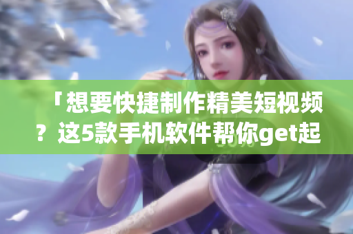 「想要快捷制作精美短视频？这5款手机软件帮你get起来！」