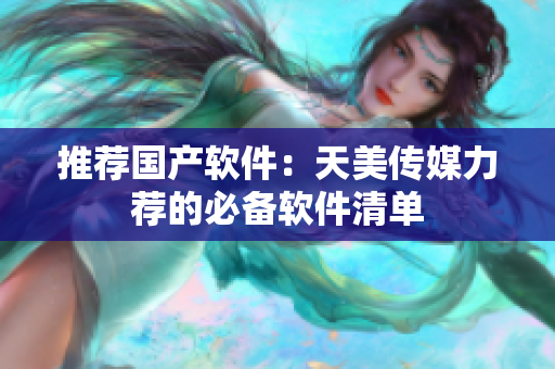 推荐国产软件：天美传媒力荐的必备软件清单