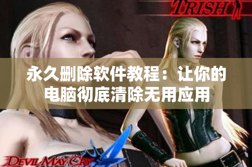 永久删除软件教程：让你的电脑彻底清除无用应用