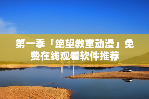 第一季「绝望教室动漫」免费在线观看软件推荐