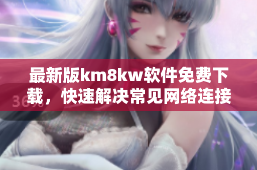 最新版km8kw软件免费下载，快速解决常见网络连接问题