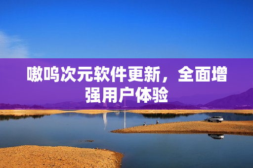 嗷呜次元软件更新，全面增强用户体验