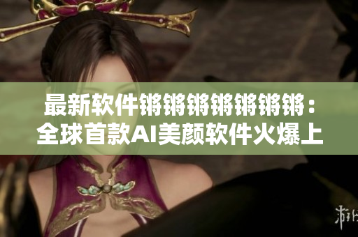 最新软件锵锵锵锵锵锵锵：全球首款AI美颜软件火爆上线