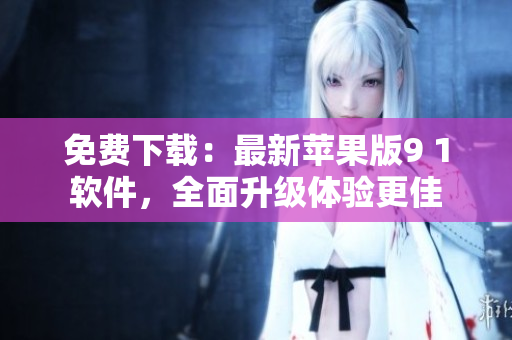 免费下载：最新苹果版9 1软件，全面升级体验更佳