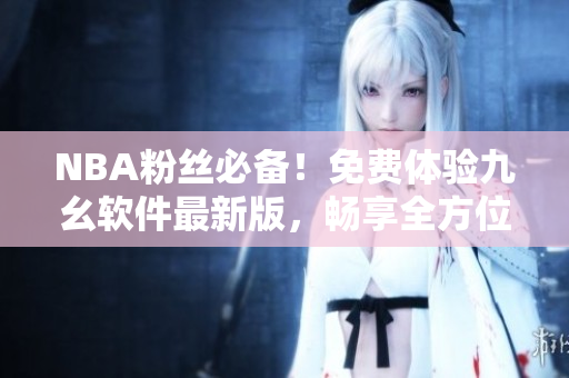 NBA粉丝必备！免费体验九幺软件最新版，畅享全方位赛事观看