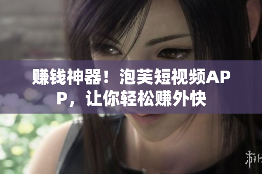 赚钱神器！泡芙短视频APP，让你轻松赚外快