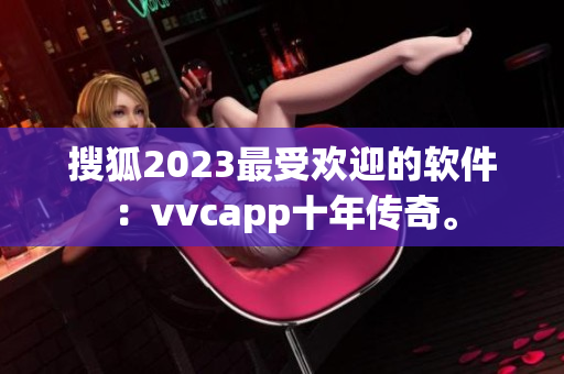 搜狐2023最受欢迎的软件：vvcapp十年传奇。