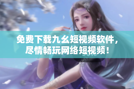 免费下载九幺短视频软件，尽情畅玩网络短视频！