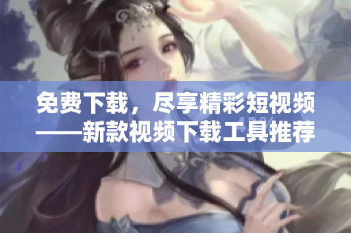 免费下载，尽享精彩短视频——新款视频下载工具推荐