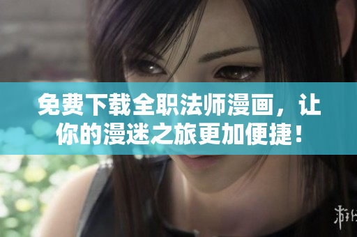 免费下载全职法师漫画，让你的漫迷之旅更加便捷！