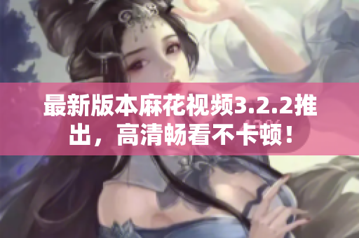 最新版本麻花视频3.2.2推出，高清畅看不卡顿！