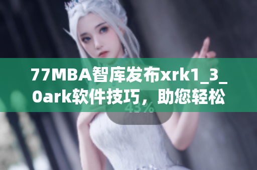 77MBA智库发布xrk1_3_0ark软件技巧，助您轻松上手