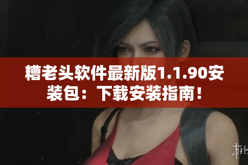 糟老头软件最新版1.1.90安装包：下载安装指南！