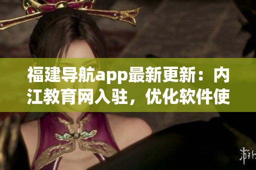 福建导航app最新更新：内江教育网入驻，优化软件使用体验