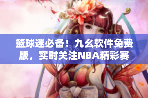 篮球迷必备！九幺软件免费版，实时关注NBA精彩赛事！