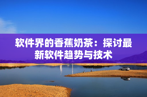 软件界的香蕉奶茶：探讨最新软件趋势与技术
